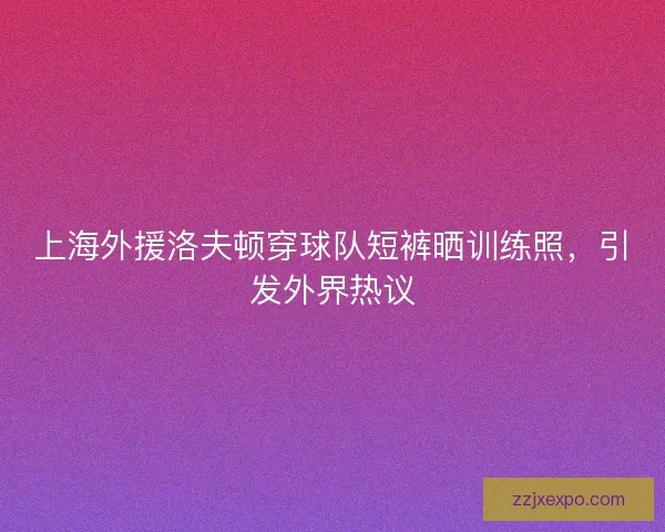 上海外援洛夫顿穿球队短裤晒训练照，引发外界热议