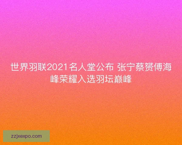 世界羽联2021名人堂公布 张宁蔡赟傅海峰荣耀入选羽坛巅峰 世界羽联2021名人堂公布 张宁蔡赟傅海峰荣耀入选羽坛巅峰