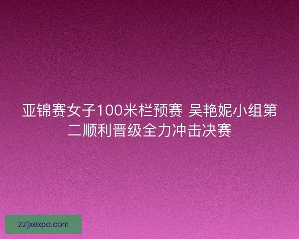 亚锦赛女子100米栏预赛 吴艳妮小组第二顺利晋级全力冲击决赛