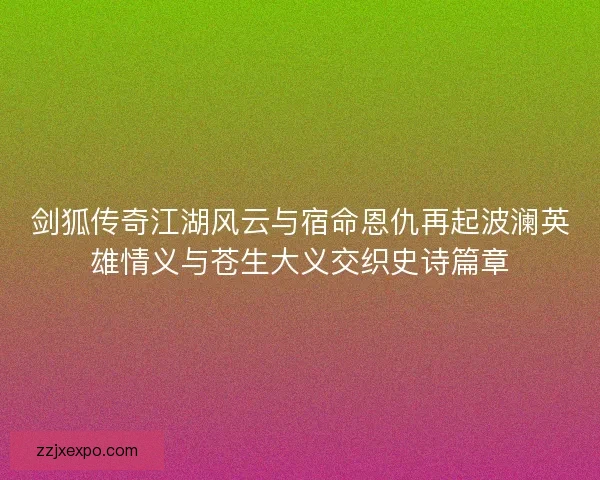 剑狐传奇江湖风云与宿命恩仇再起波澜英雄情义与苍生大义交织史诗篇章