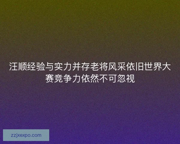 汪顺经验与实力并存老将风采依旧世界大赛竞争力依然不可忽视