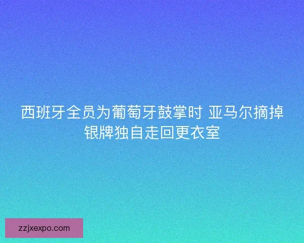 西班牙全员为葡萄牙鼓掌时 亚马尔摘掉银牌独自走回更衣室 西班牙全员为葡萄牙鼓掌时 亚马尔摘掉银牌独自走回更衣室