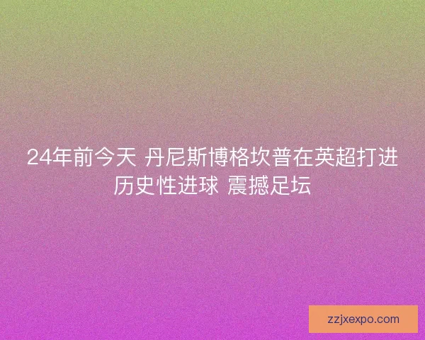 24年前今天 丹尼斯博格坎普在英超打进历史性进球 震撼足坛 24年前今天 丹尼斯博格坎普在英超打进历史性进球 震撼足坛