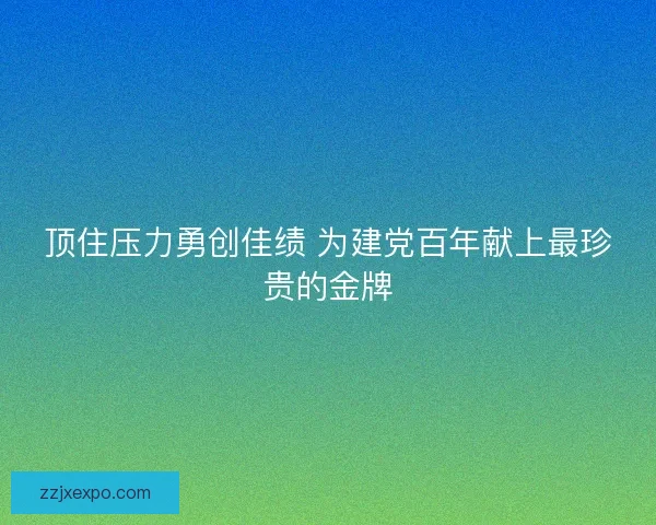 顶住压力勇创佳绩 为建党百年献上最珍贵的金牌