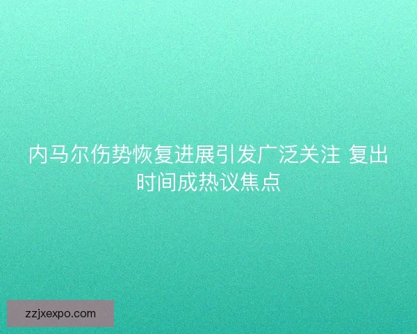 内马尔伤势恢复进展引发广泛关注 复出时间成热议焦点