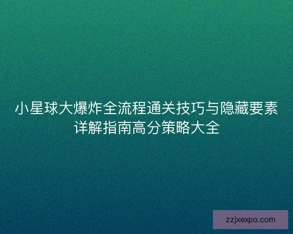 小星球大爆炸全流程通关技巧与隐藏要素详解指南高分策略大全
