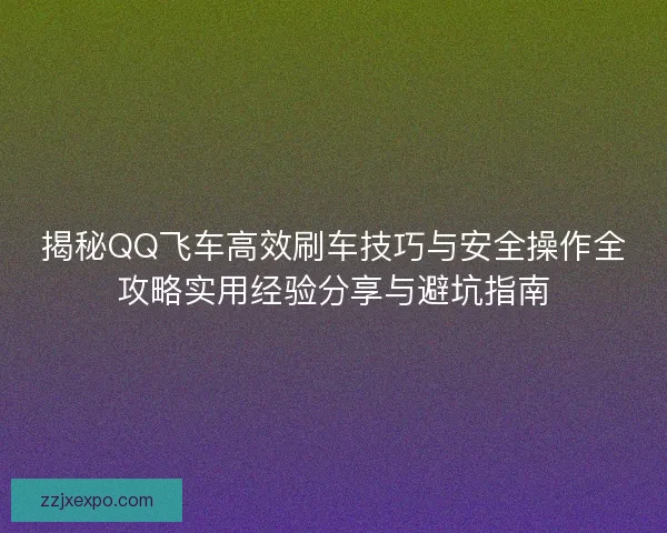 揭秘QQ飞车高效刷车技巧与安全操作全攻略实用经验分享与避坑指南