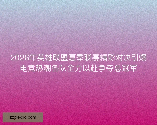 2026年英雄联盟夏季联赛精彩对决引爆电竞热潮各队全力以赴争夺总冠军