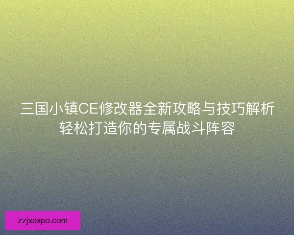 三国小镇CE修改器全新攻略与技巧解析轻松打造你的专属战斗阵容