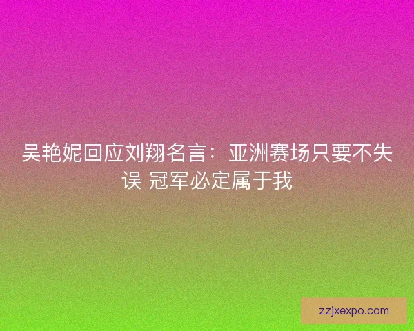吴艳妮回应刘翔名言：亚洲赛场只要不失误 冠军必定属于我