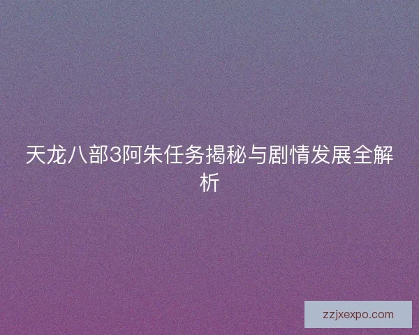 天龙八部3阿朱任务揭秘与剧情发展全解析