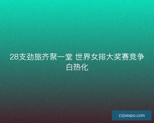 28支劲旅齐聚一堂 世界女排大奖赛竞争白热化 28支劲旅齐聚一堂 世界女排大奖赛竞争白热化