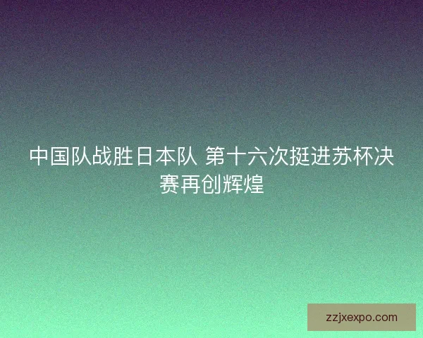 中国队战胜日本队 第十六次挺进苏杯决赛再创辉煌