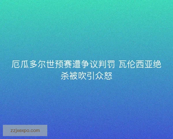 厄瓜多尔世预赛遭争议判罚 瓦伦西亚绝杀被吹引众怒