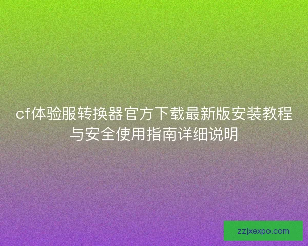 cf体验服转换器官方下载最新版安装教程与安全使用指南详细说明