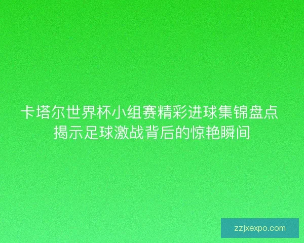 卡塔尔世界杯小组赛精彩进球集锦盘点 揭示足球激战背后的惊艳瞬间 卡塔尔世界杯小组赛精彩进球集锦盘点 揭示足球激战背后的惊艳瞬间