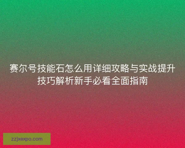赛尔号技能石怎么用详细攻略与实战提升技巧解析新手必看全面指南
