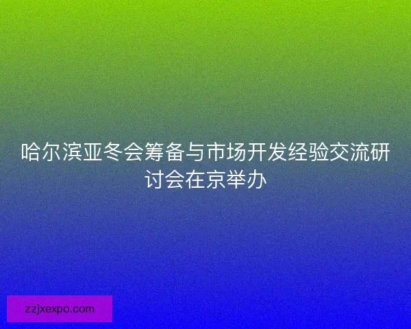 哈尔滨亚冬会筹备与市场开发经验交流研讨会在京举办 哈尔滨亚冬会筹备与市场开发经验交流研讨会在京举办