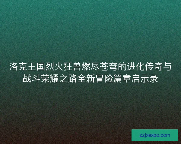 洛克王国烈火狂兽燃尽苍穹的进化传奇与战斗荣耀之路全新冒险篇章启示录
