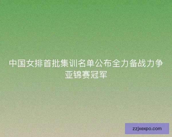 中国女排首批集训名单公布全力备战力争亚锦赛冠军