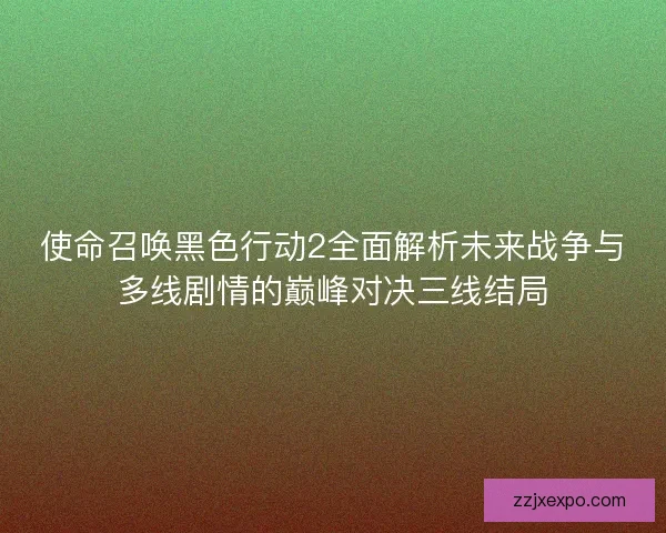 使命召唤黑色行动2全面解析未来战争与多线剧情的巅峰对决三线结局
