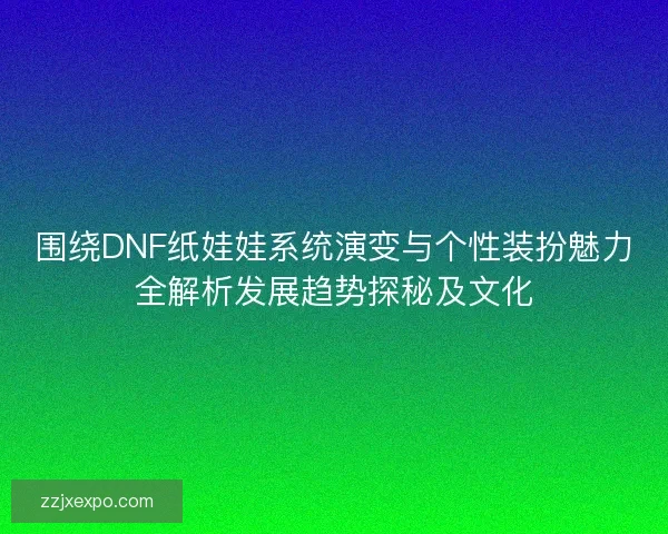 围绕DNF纸娃娃系统演变与个性装扮魅力全解析发展趋势探秘及文化