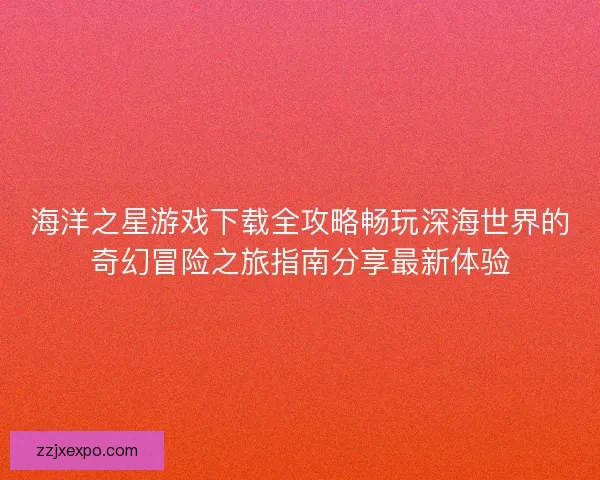 海洋之星游戏下载全攻略畅玩深海世界的奇幻冒险之旅指南分享最新体验