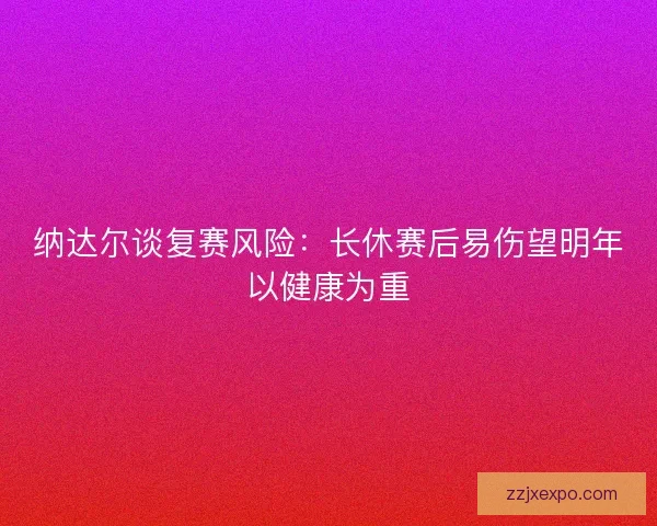 纳达尔谈复赛风险：长休赛后易伤望明年以健康为重
