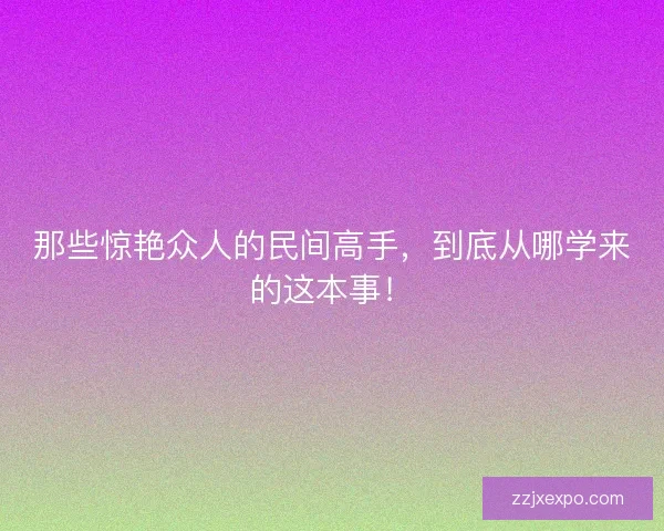 那些惊艳众人的民间高手，到底从哪学来的这本事！