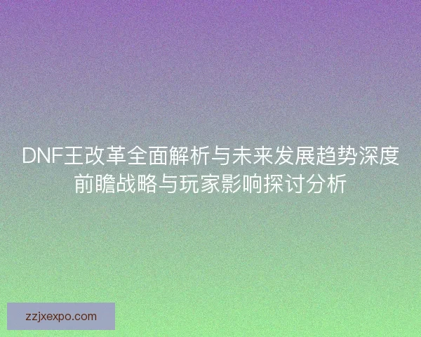 DNF王改革全面解析与未来发展趋势深度前瞻战略与玩家影响探讨分析 DNF王改革全面解析与未来发展趋势深度前瞻战略与玩家影响探讨分析