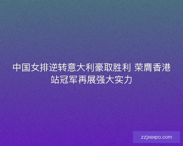 中国女排逆转意大利豪取胜利 荣膺香港站冠军再展强大实力