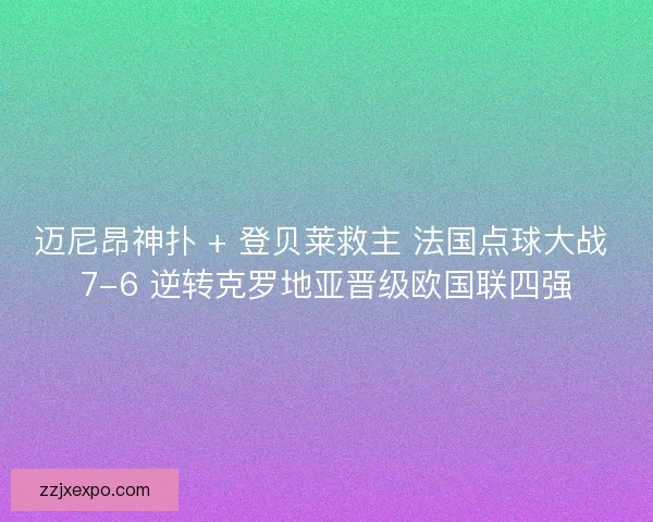 迈尼昂神扑 + 登贝莱救主 法国点球大战 7-6 逆转克罗地亚晋级欧国联四强