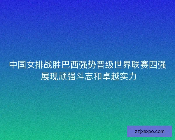 中国女排战胜巴西强势晋级世界联赛四强 展现顽强斗志和卓越实力