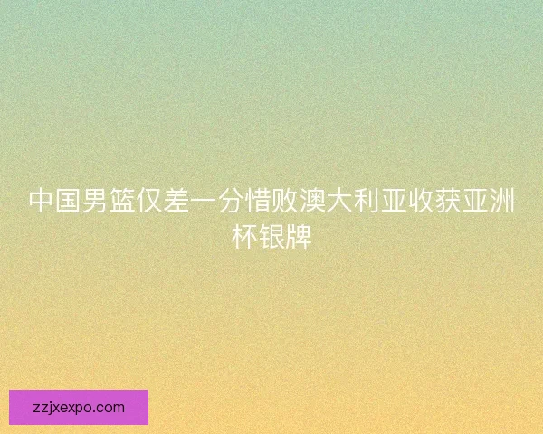 中国男篮仅差一分惜败澳大利亚收获亚洲杯银牌