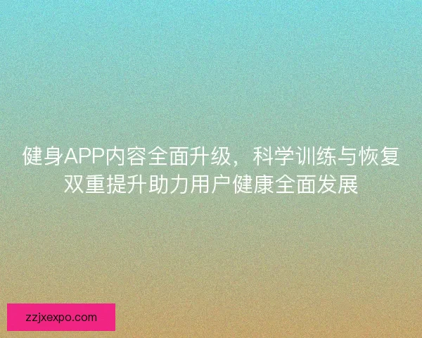 健身APP内容全面升级，科学训练与恢复双重提升助力用户健康全面发展