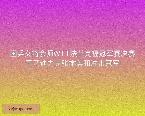 国乒女将会师WTT法兰克福冠军赛决赛王艺迪力克张本美和冲击冠军 国乒女将会师WTT法兰克福冠军赛决赛王艺迪力克张本美和冲击冠军