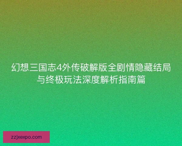 幻想三国志4外传破解版全剧情隐藏结局与终极玩法深度解析指南篇