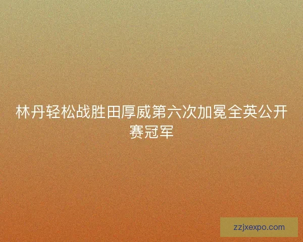林丹轻松战胜田厚威第六次加冕全英公开赛冠军 林丹轻松战胜田厚威第六次加冕全英公开赛冠军