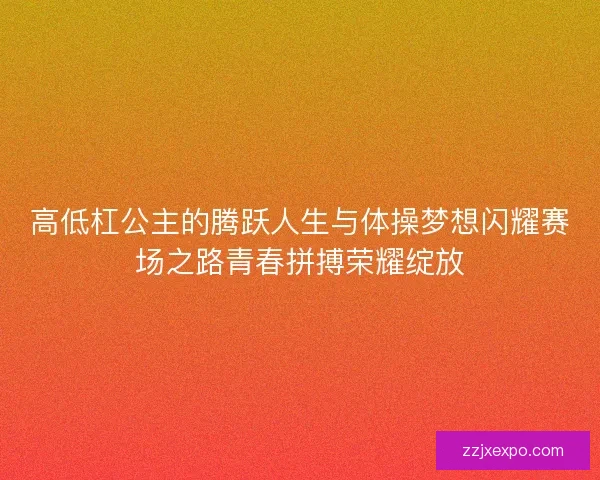 高低杠公主的腾跃人生与体操梦想闪耀赛场之路青春拼搏荣耀绽放 高低杠公主的腾跃人生与体操梦想闪耀赛场之路青春拼搏荣耀绽放