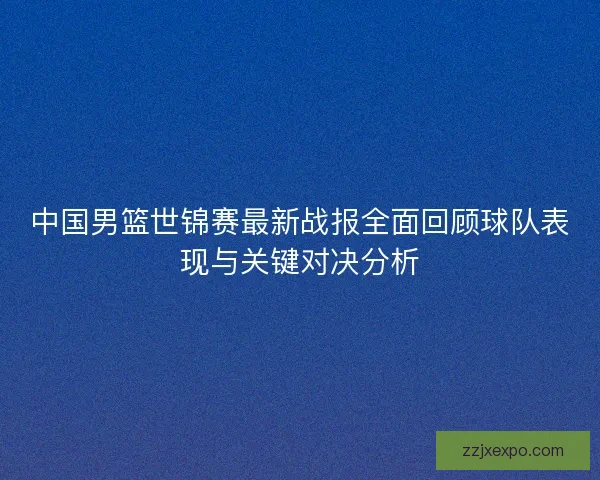 中国男篮世锦赛最新战报全面回顾球队表现与关键对决分析 中国男篮世锦赛最新战报全面回顾球队表现与关键对决分析