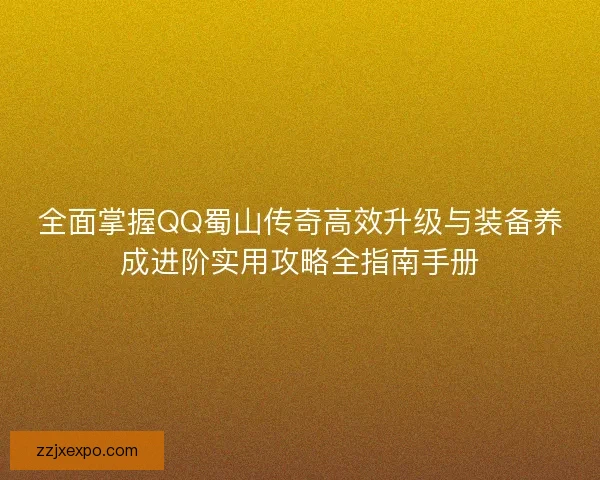 全面掌握QQ蜀山传奇高效升级与装备养成进阶实用攻略全指南手册 全面掌握QQ蜀山传奇高效升级与装备养成进阶实用攻略全指南手册