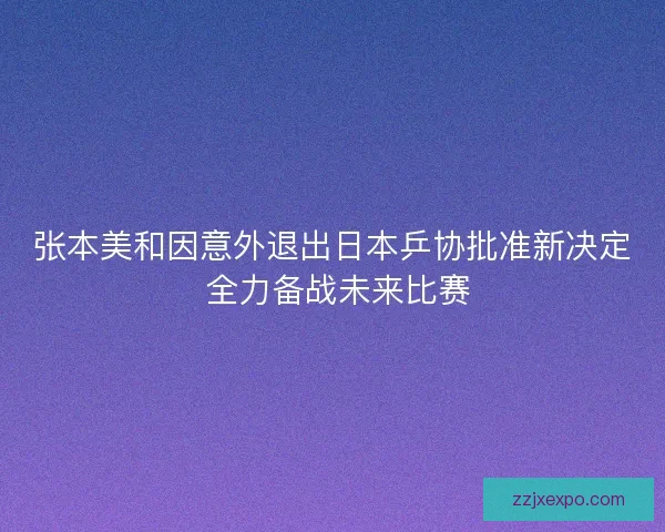 张本美和因意外退出日本乒协批准新决定 全力备战未来比赛 张本美和因意外退出日本乒协批准新决定 全力备战未来比赛